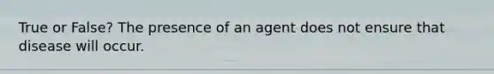 True or False? The presence of an agent does not ensure that disease will occur.