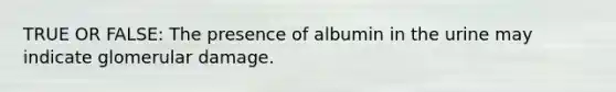 TRUE OR FALSE: The presence of albumin in the urine may indicate glomerular damage.