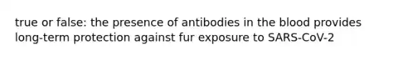 true or false: the presence of antibodies in the blood provides long-term protection against fur exposure to SARS-CoV-2