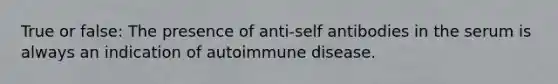 True or false: The presence of anti-self antibodies in the serum is always an indication of autoimmune disease.