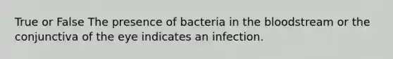 True or False The presence of bacteria in the bloodstream or the conjunctiva of the eye indicates an infection.