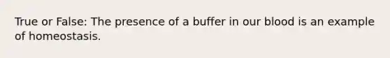 True or False: The presence of a buffer in our blood is an example of homeostasis.