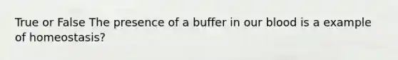 True or False The presence of a buffer in our blood is a example of homeostasis?