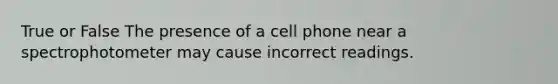 True or False The presence of a cell phone near a spectrophotometer may cause incorrect readings.