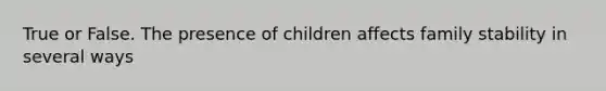 True or False. The presence of children affects family stability in several ways