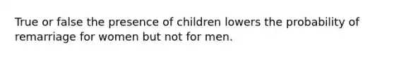 True or false the presence of children lowers the probability of remarriage for women but not for men.