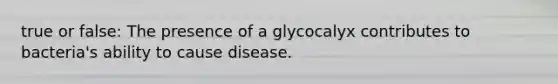 true or false: The presence of a glycocalyx contributes to bacteria's ability to cause disease.