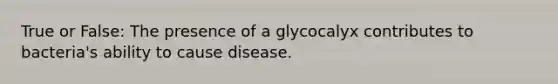 True or False: The presence of a glycocalyx contributes to bacteria's ability to cause disease.