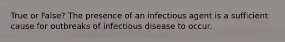 True or False? The presence of an infectious agent is a sufficient cause for outbreaks of infectious disease to occur.