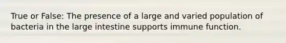 True or False: The presence of a large and varied population of bacteria in the <a href='https://www.questionai.com/knowledge/kGQjby07OK-large-intestine' class='anchor-knowledge'>large intestine</a> supports immune function.