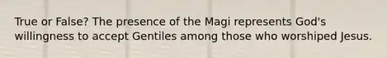 True or False? The presence of the Magi represents God's willingness to accept Gentiles among those who worshiped Jesus.