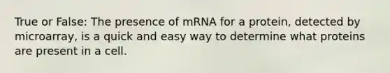 True or False: The presence of mRNA for a protein, detected by microarray, is a quick and easy way to determine what proteins are present in a cell.