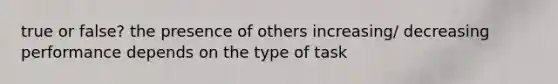 true or false? the presence of others increasing/ decreasing performance depends on the type of task