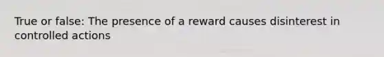 True or false: The presence of a reward causes disinterest in controlled actions