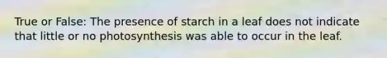 True or False: The presence of starch in a leaf does not indicate that little or no photosynthesis was able to occur in the leaf.