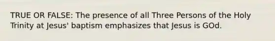 TRUE OR FALSE: The presence of all Three Persons of the Holy Trinity at Jesus' baptism emphasizes that Jesus is GOd.