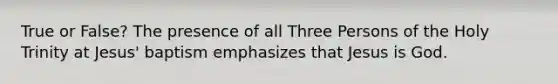 True or False? The presence of all Three Persons of the Holy Trinity at Jesus' baptism emphasizes that Jesus is God.