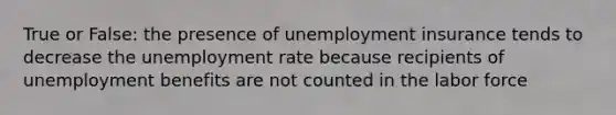 True or False: the presence of unemployment insurance tends to decrease the unemployment rate because recipients of unemployment benefits are not counted in the labor force