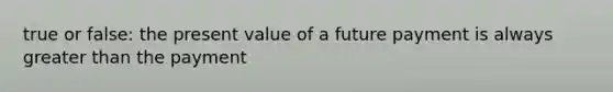 true or false: the present value of a future payment is always greater than the payment