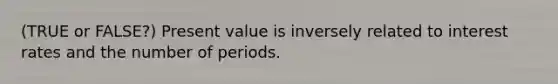 (TRUE or FALSE?) Present value is inversely related to interest rates and the number of periods.