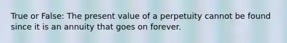 True or False: The present value of a perpetuity cannot be found since it is an annuity that goes on forever.