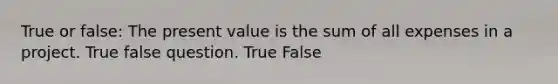 True or false: The present value is the sum of all expenses in a project. True false question. True False