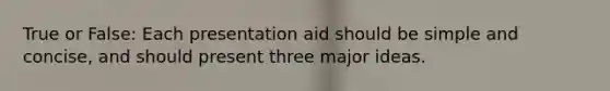 True or False: Each presentation aid should be simple and concise, and should present three major ideas.