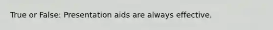 True or False: Presentation aids are always effective.