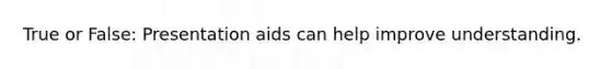 True or False: Presentation aids can help improve understanding.