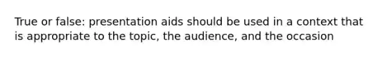 True or false: presentation aids should be used in a context that is appropriate to the topic, the audience, and the occasion