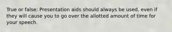 True or false: Presentation aids should always be used, even if they will cause you to go over the allotted amount of time for your speech.