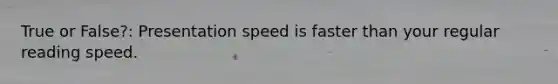 True or False?: Presentation speed is faster than your regular reading speed.