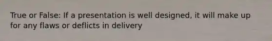 True or False: If a presentation is well designed, it will make up for any flaws or deflicts in delivery