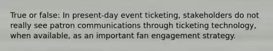 True or false: In present-day event ticketing, stakeholders do not really see patron communications through ticketing technology, when available, as an important fan engagement strategy.