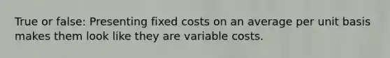 True or false: Presenting fixed costs on an average per unit basis makes them look like they are variable costs.