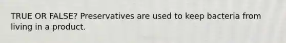 TRUE OR FALSE? Preservatives are used to keep bacteria from living in a product.