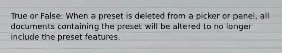 True or False: When a preset is deleted from a picker or panel, all documents containing the preset will be altered to no longer include the preset features.