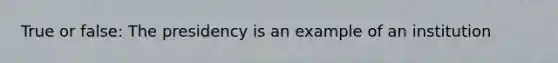 True or false: The presidency is an example of an institution