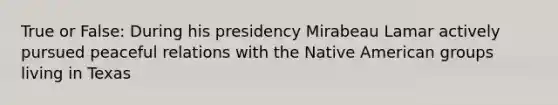 True or False: During his presidency Mirabeau Lamar actively pursued peaceful relations with the Native American groups living in Texas