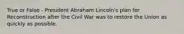 True or False - President Abraham Lincoln's plan for Reconstruction after the Civil War was to restore the Union as quickly as possible.