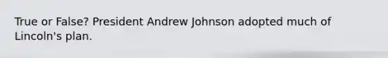 True or False? President Andrew Johnson adopted much of Lincoln's plan.