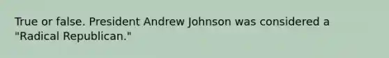 True or false. President Andrew Johnson was considered a "Radical Republican."