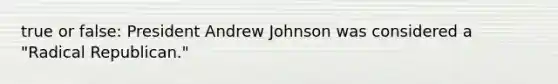 true or false: President Andrew Johnson was considered a "Radical Republican."