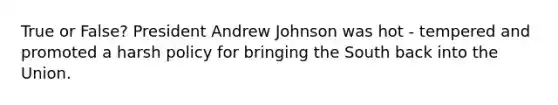 True or False? President Andrew Johnson was hot - tempered and promoted a harsh policy for bringing the South back into the Union.