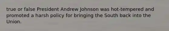 true or false President Andrew Johnson was hot-tempered and promoted a harsh policy for bringing the South back into the Union.