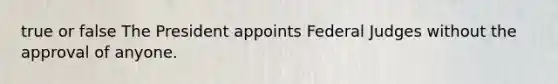 true or false The President appoints Federal Judges without the approval of anyone.