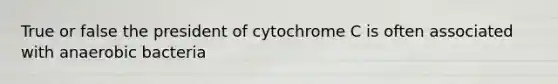 True or false the president of cytochrome C is often associated with anaerobic bacteria