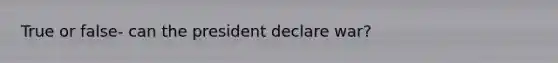 True or false- can the president declare war?