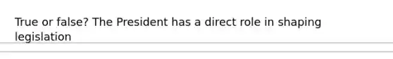 True or false? The President has a direct role in shaping legislation
