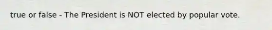 true or false - The President is NOT elected by popular vote.
